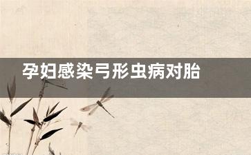 孕妇感染弓形虫病对胎儿有影响吗(孕妇感染弓形虫多久能查出来)