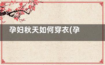 孕妇秋天如何穿衣(孕妇秋天如何穿搭)
