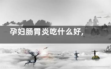 孕妇肠胃炎吃什么好,怀孕肠胃炎吃什么好