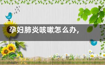 孕妇肺炎咳嗽怎么办,孕妇咳起肺炎怎么办呢