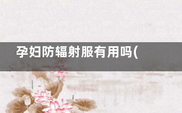 孕妇防辐射服有用吗(孕妇防辐射服来自有用吗)