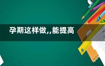 孕期这样做,,能提高宝宝智商(怀孕怎样做)