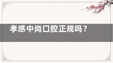 孝感中尚口腔正规吗？医院资质/医生技术/服务特色及口碑评价深入解读
