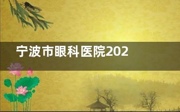 宁波市眼科医院2025收费标准公开！挂号、检查、治疗各项费用详细清单来啦