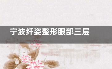宁波纤姿整形眼部三层提拉多少钱？4500元起，附预约电话与项目详情