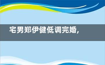 宅男郑伊健低调完婚,前女友大方赠养生方(郑伊健年轻照)