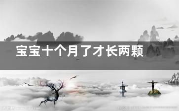 宝宝十个月了才长两颗牙是怎么回事(宝宝十个月了才68厘米正常吗)
