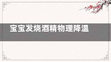 宝宝发烧酒精物理降温的正确做法,宝宝发烧酒精物理降温擦哪里
