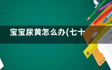 宝宝尿黄怎么办(七十天的宝宝尿黄怎么办)