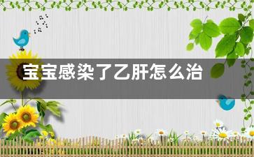 宝宝感染了乙肝怎么治疗(宝宝感染了乙肝再打疫苗有用吗)