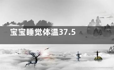 宝宝睡觉体温37.5正常吗,宝宝睡觉体温37.5算发烧吗