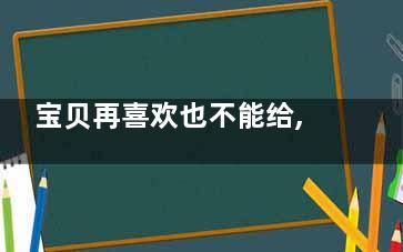宝贝再喜欢也不能给,,六一儿童节这些礼物不能送(宝贝再喜欢也不喜欢你)