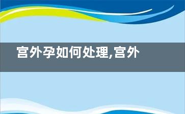 宫外孕如何处理,宫外怀孕了打掉的***时间