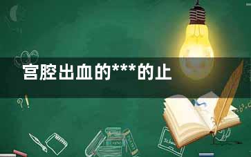 宫腔出血的***的止血方法是什么,宫腔出血用什么药***