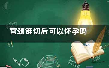宫颈锥切后可以怀孕吗,高危16阳性不建议锥切