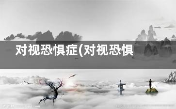 对视恐惧症(对视恐惧症来源于什么)
