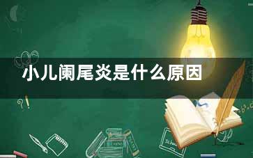 小儿阑尾炎是什么原因引起的(小儿阑尾炎是什么原因造成的呢)