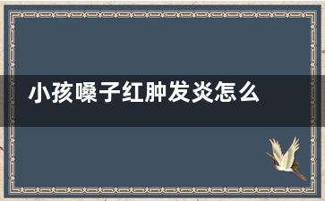 小孩嗓子红肿发炎怎么办(小孩嗓子红肿发烧几天可以好)