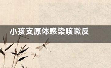 小孩支原体感染咳嗽反反复复什么时候能好(小孩支原体感染有什么症状有哪些)