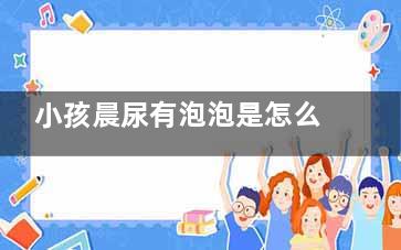 小孩晨尿有泡泡是怎么回事(小孩晨尿有泡泡白天多喝水就很少或没有)