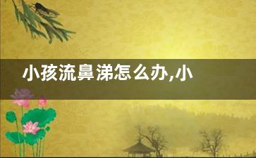 小孩流鼻涕怎么办,小孩流鼻涕怎么办***简单方法是什么原因
