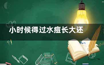 小时候得过水痘长大还会得吗(小时候得过水痘还需要再接种疫苗吗)