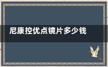 尼康控优点镜片多少钱价格表:2280-4980元起,分享尼康镜片国内统一价目表!