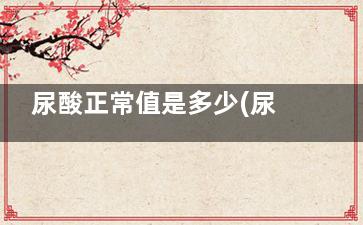 尿酸正常值是多少(尿酸正常值是多少,肌酐正常值是多少)