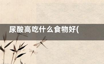 尿酸高吃什么食物好(什么东西降尿酸***快)