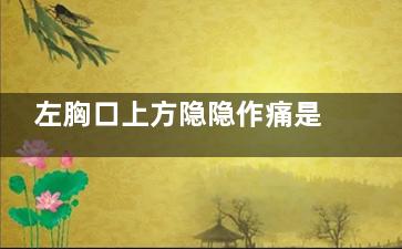 左胸口上方隐隐作痛是什么原因(左胸口上方隐隐作痛一个月了)