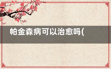帕金森病可以治愈吗(帕金森病治疗原则)