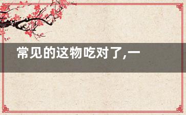 常见的这物吃对了,一年都不用去医院(吃什么食物好)