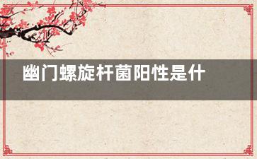 幽门螺旋杆菌阳性是什么意思(幽门螺旋杆菌阳性有什么症状)