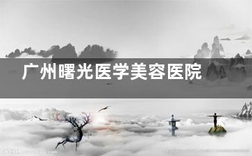 广州曙光医学美容医院地址在哪？机场路15-17号！在线可预约/收费清单公布