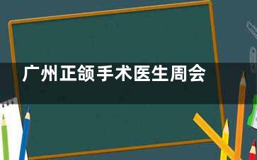 广州正颌手术医生周会喜简介：20年经验，技术很出色！