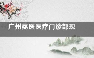 广州荔医医疗门诊部现在怎么样？探院实测真实情况，医生团队、热门项目与价格透明度全解析！