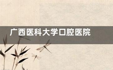广西医科大学口腔医院2025价格表：种植牙/牙齿矫正/根管治疗/牙齿美白/补牙/拔智齿费用！