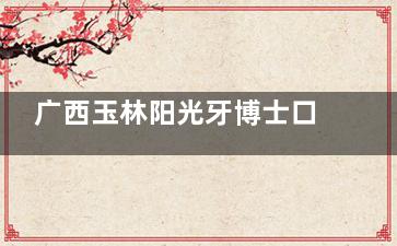 广西玉林阳光牙博士口腔收费标准大更新！补牙199元起、美白牙699元起、种植8800元起！