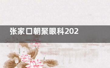 张家口朝聚眼科2025价格表一览：近视7800元起、白内障3980元起、斜视4000元起