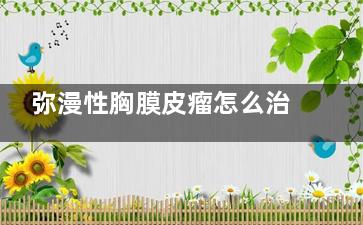 弥漫性胸膜皮瘤怎么治疗(弥漫性胸膜皮瘤是什么病)
