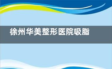 徐州华美整形医院吸脂技术大盘点：吸脂技术特色+吸脂口碑在线一览