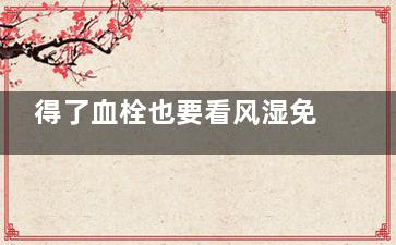 得了血栓也要看风湿免疫科吗(得了血栓以后)