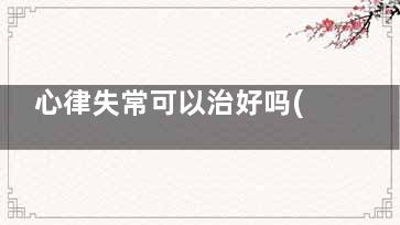 心律失常可以治好吗(心律失常治疗方案)