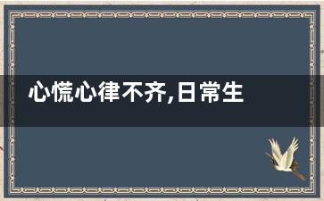 心慌心律不齐,日常生活中需注意什么(心慌心律不齐吃什么药***)