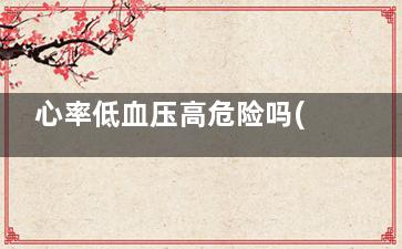 心率低血压高危险吗(血压高心率低,高度极危)