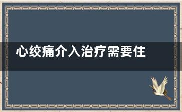 心绞痛介入治疗需要住院多久(心绞痛介入治疗***好吗)
