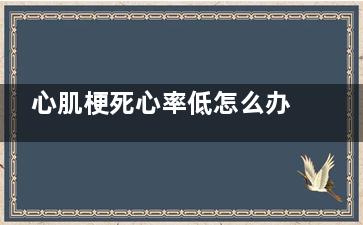 心肌梗死心率低怎么办(心肌梗死手术后心率低)
