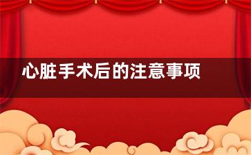 心脏手术后的注意事项有什么(心脏手术术后)