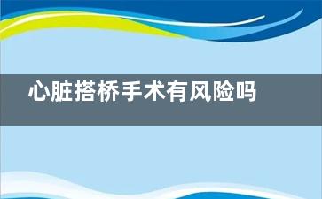 心脏搭桥手术有风险吗(心脏搭桥手术有后遗症吗)