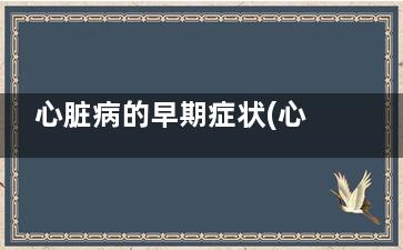 心脏病的早期症状(心脏病的早期症状表现)